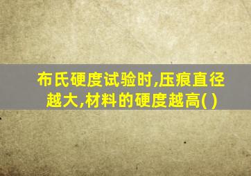 布氏硬度试验时,压痕直径越大,材料的硬度越高( )